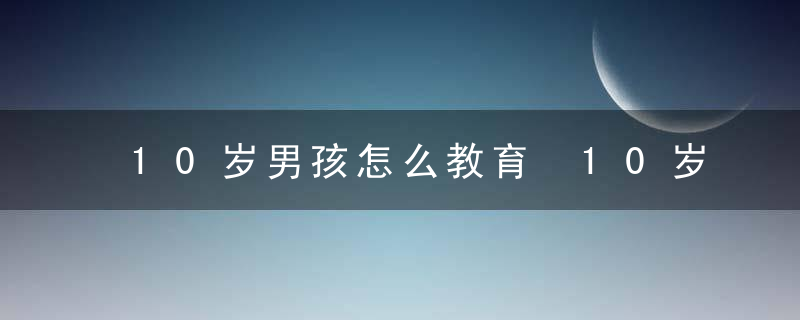 10岁男孩怎么教育 10岁男孩如何教育